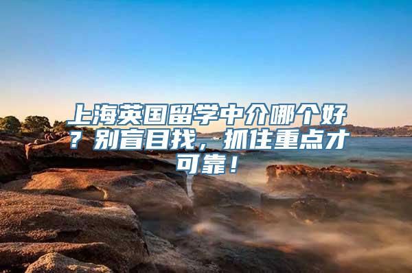 上海英国留学中介哪个好？别盲目找，抓住重点才可靠！