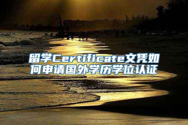 留学Certificate文凭如何申请国外学历学位认证