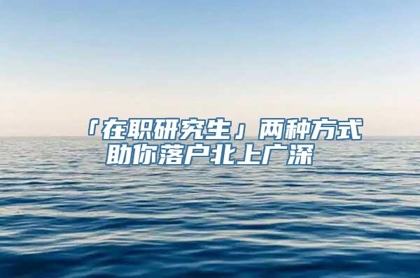 「在职研究生」两种方式助你落户北上广深