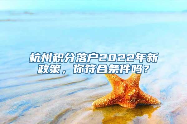 杭州积分落户2022年新政策，你符合条件吗？