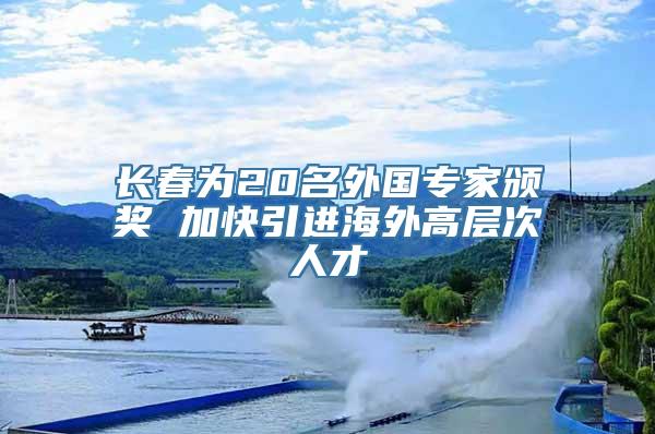 长春为20名外国专家颁奖 加快引进海外高层次人才