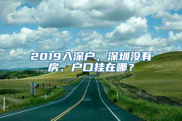 2019入深户，深圳没有房、户口挂在哪？