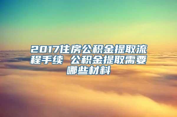 2017住房公积金提取流程手续 公积金提取需要哪些材料