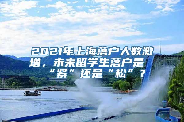 2021年上海落户人数激增，未来留学生落户是“紧”还是“松”？