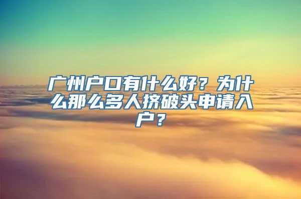 广州户口有什么好？为什么那么多人挤破头申请入户？