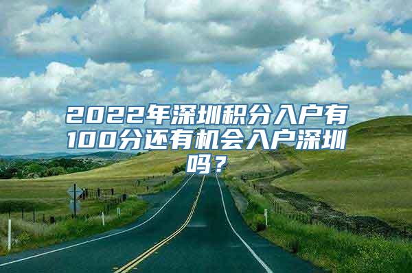 2022年深圳积分入户有100分还有机会入户深圳吗？