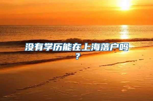 没有学历能在上海落户吗？