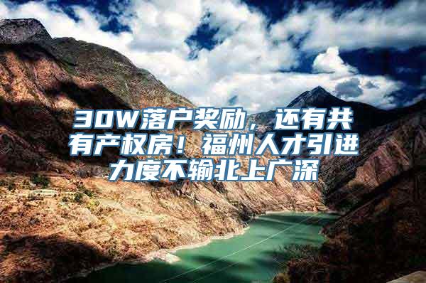 30W落户奖励，还有共有产权房！福州人才引进力度不输北上广深
