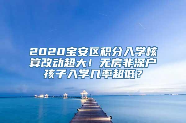 2020宝安区积分入学核算改动超大！无房非深户孩子入学几率超低？