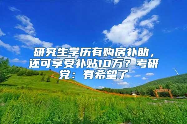 研究生学历有购房补助，还可享受补贴10万？考研党：有希望了