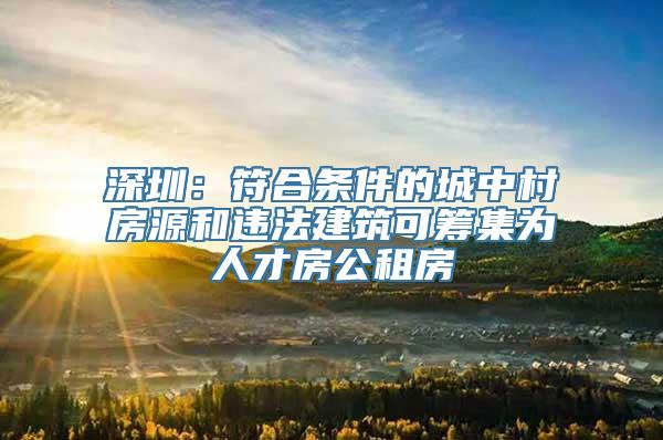 深圳：符合条件的城中村房源和违法建筑可筹集为人才房公租房