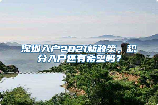 深圳入户2021新政策，积分入户还有希望吗？