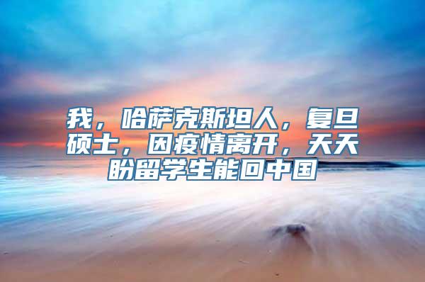 我，哈萨克斯坦人，复旦硕士，因疫情离开，天天盼留学生能回中国