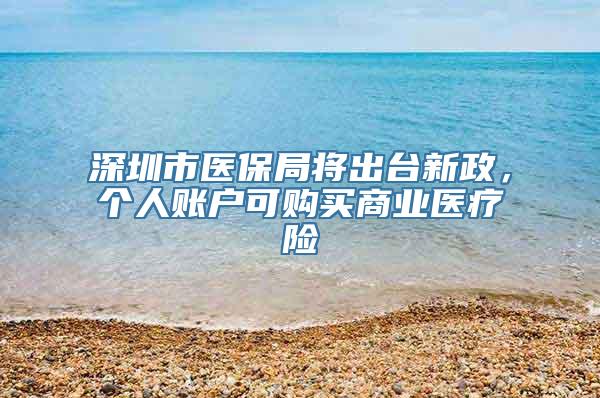 深圳市医保局将出台新政，个人账户可购买商业医疗险