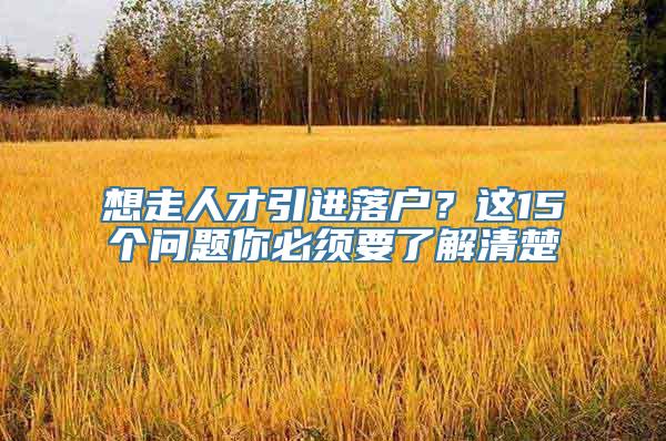 想走人才引进落户？这15个问题你必须要了解清楚