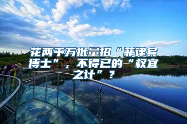 花两千万批量招“菲律宾博士”，不得已的“权宜之计”？