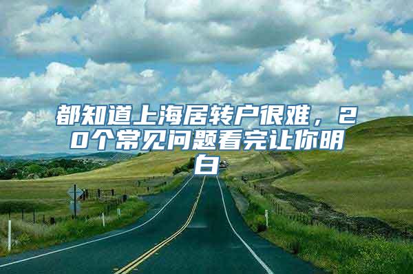 都知道上海居转户很难，20个常见问题看完让你明白