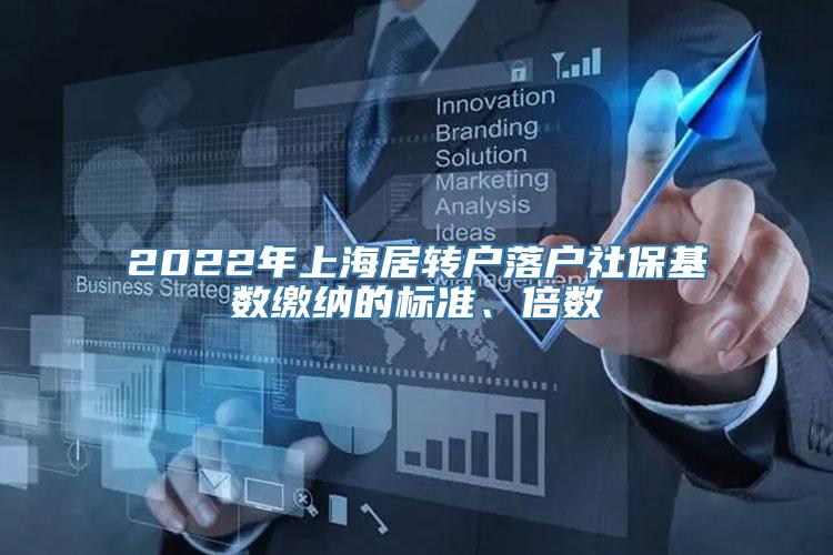2022年上海居转户落户社保基数缴纳的标准、倍数