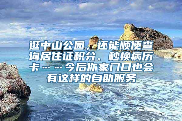 逛中山公园，还能顺便查询居住证积分、秒换病历卡……今后你家门口也会有这样的自助服务