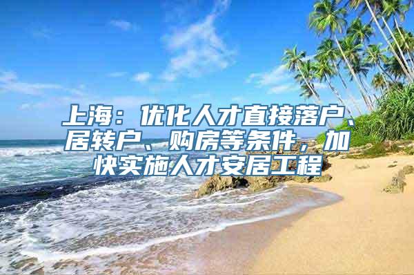 上海：优化人才直接落户、居转户、购房等条件，加快实施人才安居工程