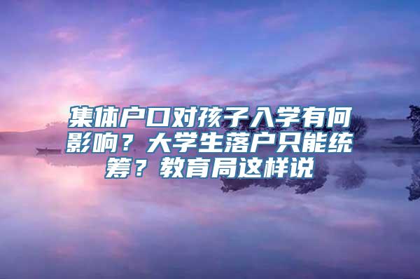 集体户口对孩子入学有何影响？大学生落户只能统筹？教育局这样说