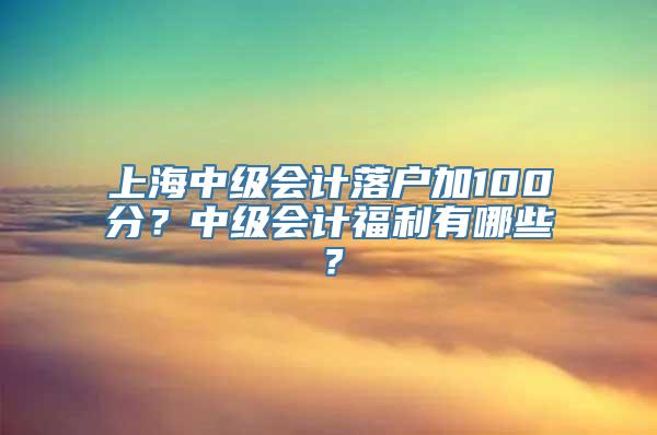 上海中级会计落户加100分？中级会计福利有哪些？