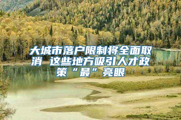 大城市落户限制将全面取消 这些地方吸引人才政策“最”亮眼
