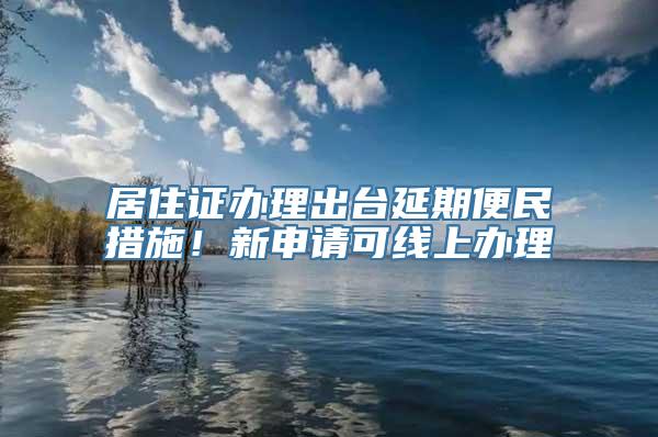 居住证办理出台延期便民措施！新申请可线上办理