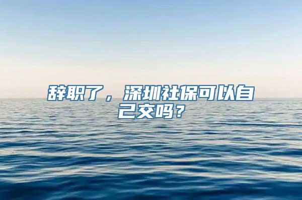 辞职了，深圳社保可以自己交吗？