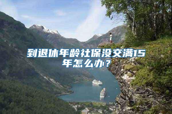 到退休年龄社保没交满15年怎么办？