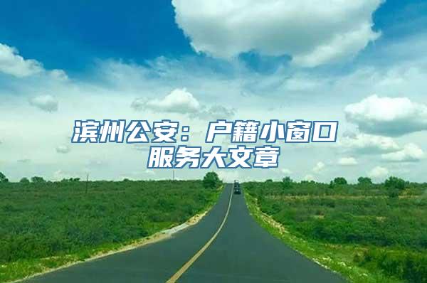 滨州公安：户籍小窗口 服务大文章