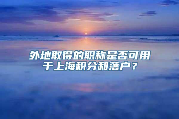 外地取得的职称是否可用于上海积分和落户？