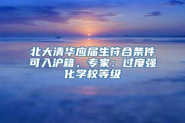 北大清华应届生符合条件可入沪籍，专家：过度强化学校等级