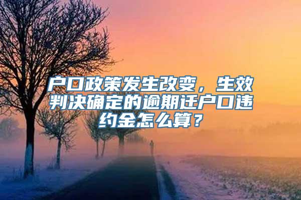 户口政策发生改变，生效判决确定的逾期迁户口违约金怎么算？