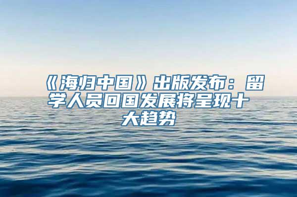 《海归中国》出版发布：留学人员回国发展将呈现十大趋势