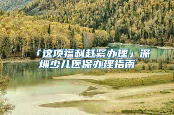 「这项福利赶紧办理」深圳少儿医保办理指南