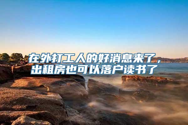 在外打工人的好消息来了，出租房也可以落户读书了