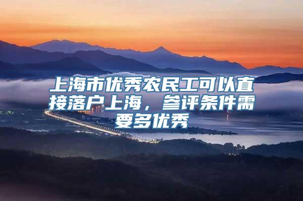 上海市优秀农民工可以直接落户上海，参评条件需要多优秀