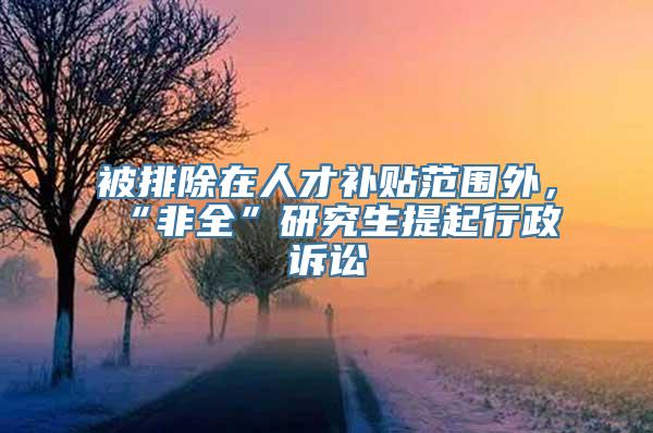 被排除在人才补贴范围外，“非全”研究生提起行政诉讼