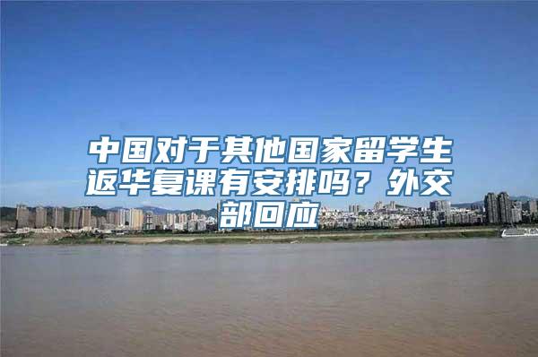 中国对于其他国家留学生返华复课有安排吗？外交部回应