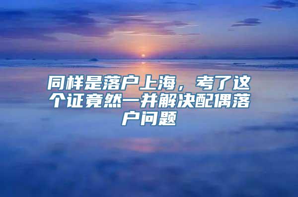 同样是落户上海，考了这个证竟然一并解决配偶落户问题