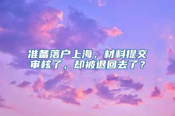 准备落户上海，材料提交审核了，却被退回去了？