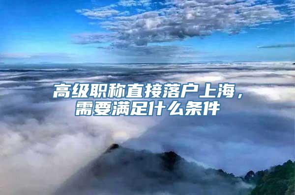 高级职称直接落户上海，需要满足什么条件