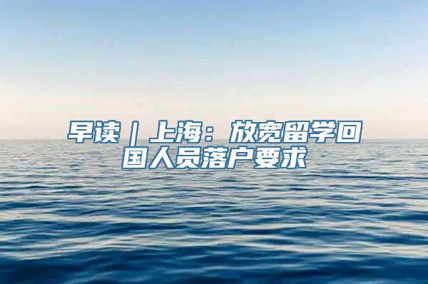 早读｜上海：放宽留学回国人员落户要求