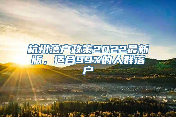 杭州落户政策2022最新版，适合99%的人群落户