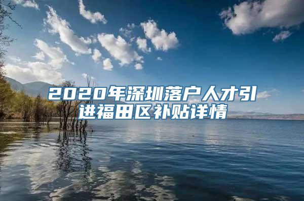 2020年深圳落户人才引进福田区补贴详情
