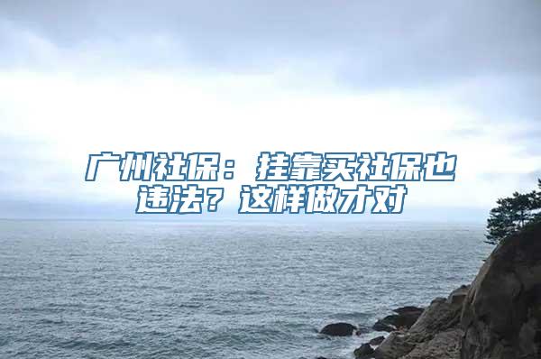 广州社保：挂靠买社保也违法？这样做才对