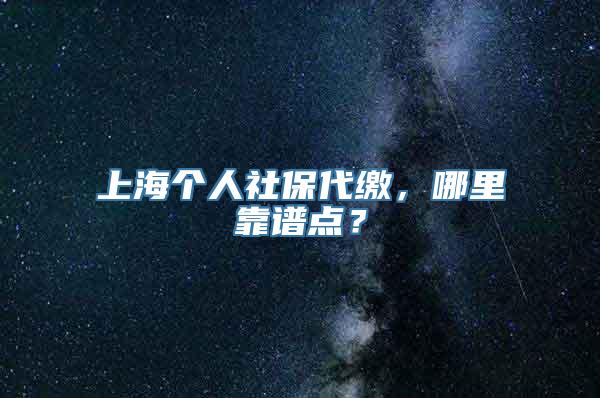 上海个人社保代缴，哪里靠谱点？