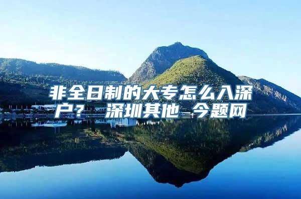 非全日制的大专怎么入深户？ 深圳其他 今题网