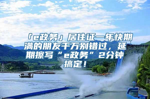 「e政务」居住证一年快期满的朋友千万别错过，延期擦写“e政务”2分钟搞定！